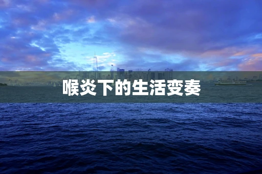 喉炎下的生活变奏