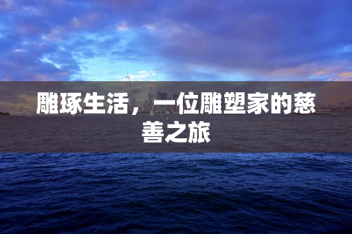 雕琢生活，一位雕塑家的慈善之旅