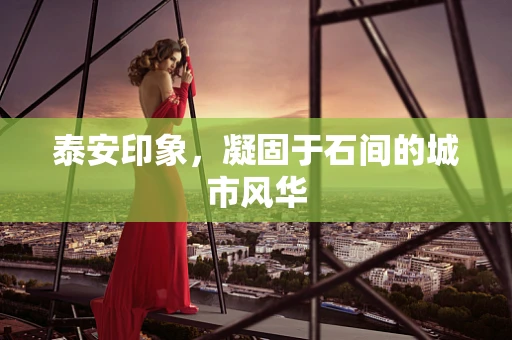 泰安印象，凝固于石间的城市风华