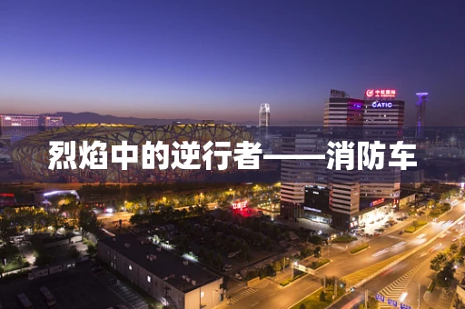 烈焰中的逆行者——消防车
