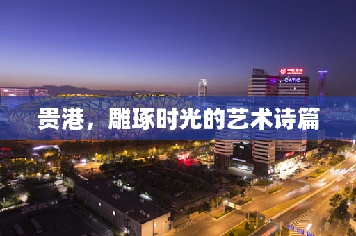 贵港，雕琢时光的艺术诗篇