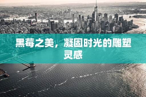 黑莓之美，凝固时光的雕塑灵感