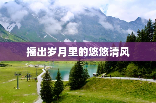 摇出岁月里的悠悠清风