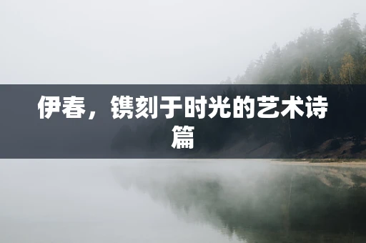 伊春，镌刻于时光的艺术诗篇