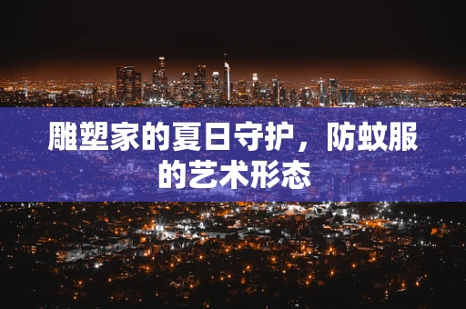雕塑家的夏日守护，防蚊服的艺术形态