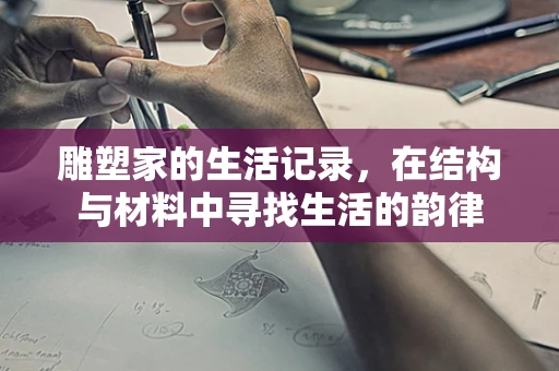 雕塑家的生活记录，在结构与材料中寻找生活的韵律