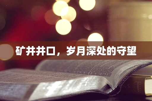 矿井井口，岁月深处的守望