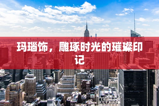 玛瑙饰，雕琢时光的璀璨印记