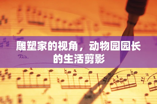 雕塑家的视角，动物园园长的生活剪影