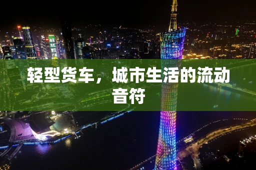 轻型货车，城市生活的流动音符