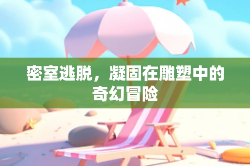 密室逃脱，凝固在雕塑中的奇幻冒险