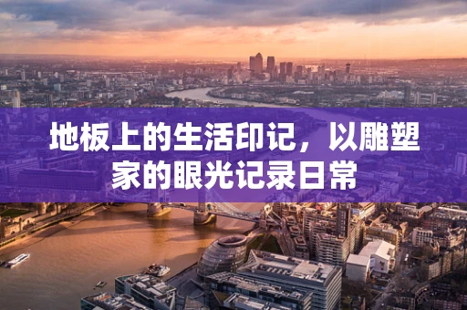 地板上的生活印记，以雕塑家的眼光记录日常