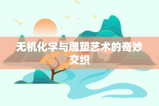 无机化学与雕塑艺术的奇妙交织
