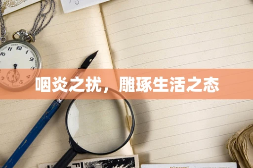 咽炎之扰，雕琢生活之态