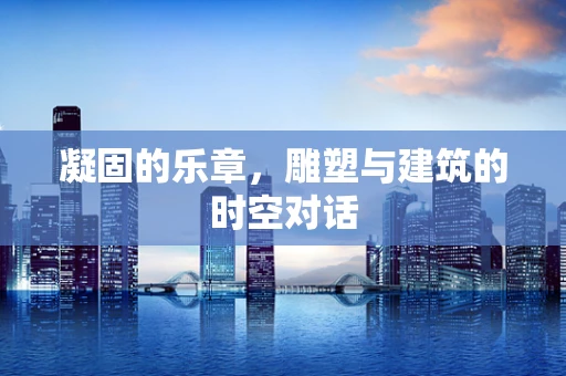 凝固的乐章，雕塑与建筑的时空对话