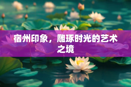 宿州印象，雕琢时光的艺术之境