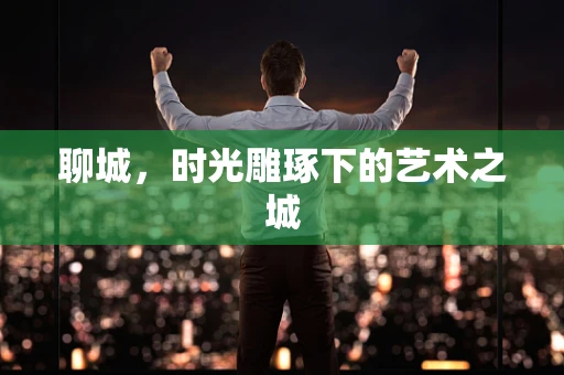 聊城，时光雕琢下的艺术之城
