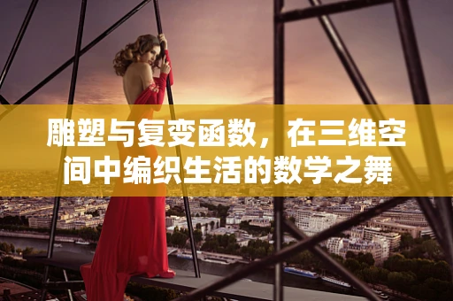 雕塑与复变函数，在三维空间中编织生活的数学之舞