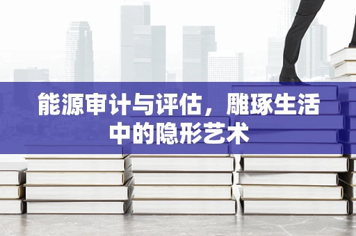 能源审计与评估，雕琢生活中的隐形艺术