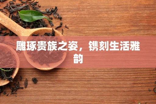 雕琢贵族之姿，镌刻生活雅韵