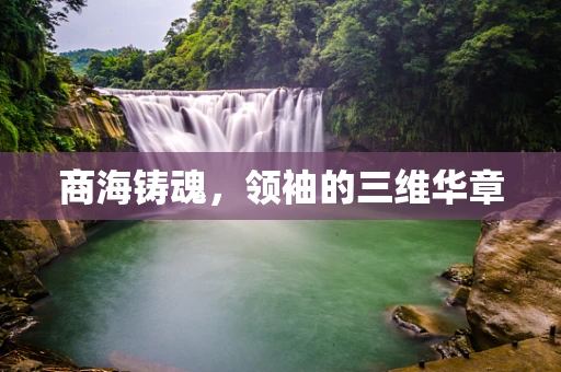 商海铸魂，领袖的三维华章