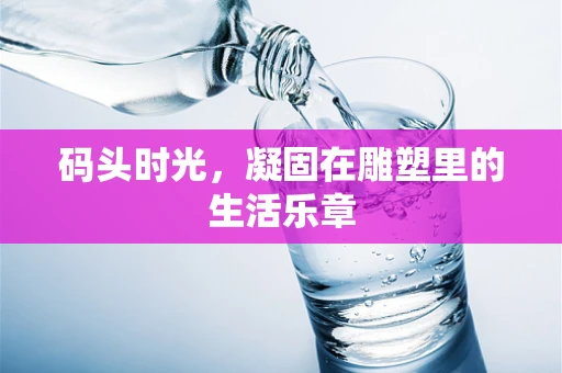码头时光，凝固在雕塑里的生活乐章
