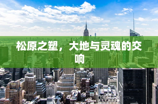 松原之塑，大地与灵魂的交响