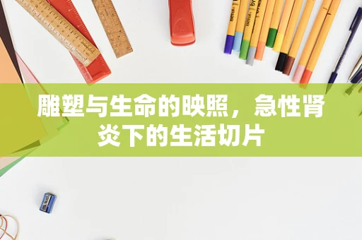 雕塑与生命的映照，急性肾炎下的生活切片