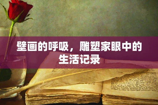 壁画的呼吸，雕塑家眼中的生活记录
