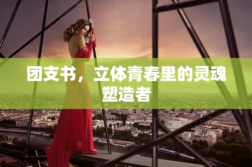 团支书，立体青春里的灵魂塑造者