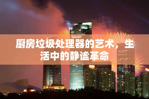 厨房垃圾处理器的艺术，生活中的静谧革命