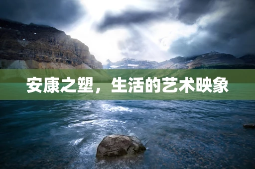 安康之塑，生活的艺术映象
