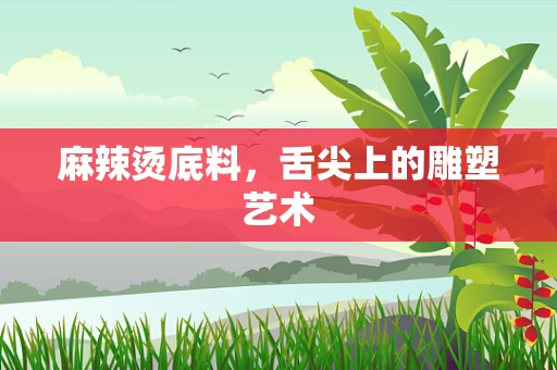麻辣烫底料，舌尖上的雕塑艺术