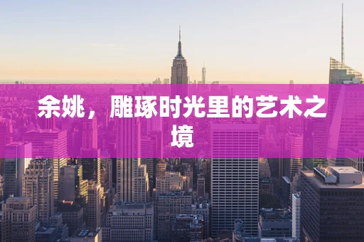 余姚，雕琢时光里的艺术之境