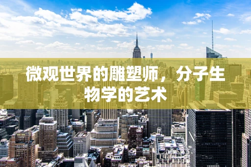 微观世界的雕塑师，分子生物学的艺术