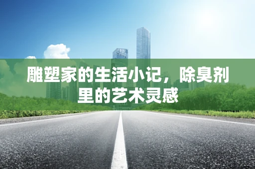 雕塑家的生活小记，除臭剂里的艺术灵感