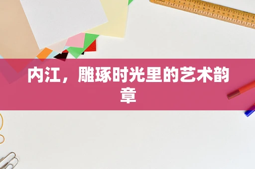 内江，雕琢时光里的艺术韵章