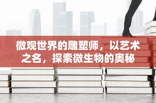 微观世界的雕塑师，以艺术之名，探索微生物的奥秘