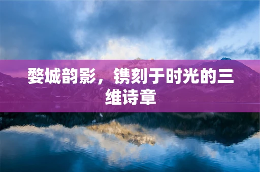 婺城韵影，镌刻于时光的三维诗章