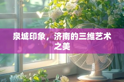 泉城印象，济南的三维艺术之美