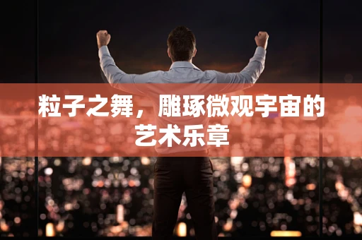 粒子之舞，雕琢微观宇宙的艺术乐章
