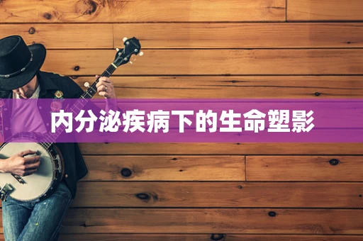 内分泌疾病下的生命塑影
