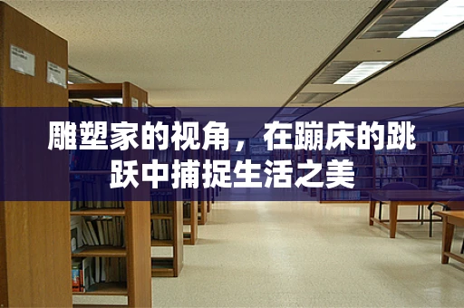 雕塑家的视角，在蹦床的跳跃中捕捉生活之美