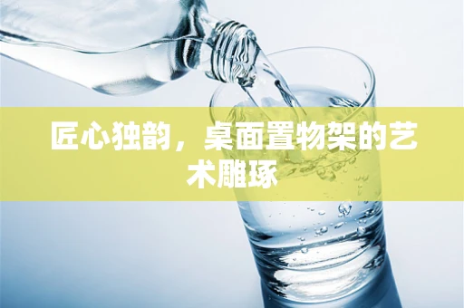 匠心独韵，桌面置物架的艺术雕琢