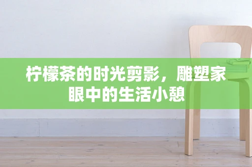 柠檬茶的时光剪影，雕塑家眼中的生活小憩