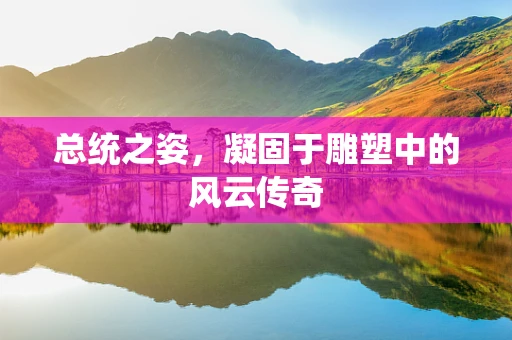 总统之姿，凝固于雕塑中的风云传奇