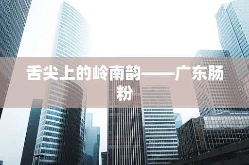 舌尖上的岭南韵——广东肠粉