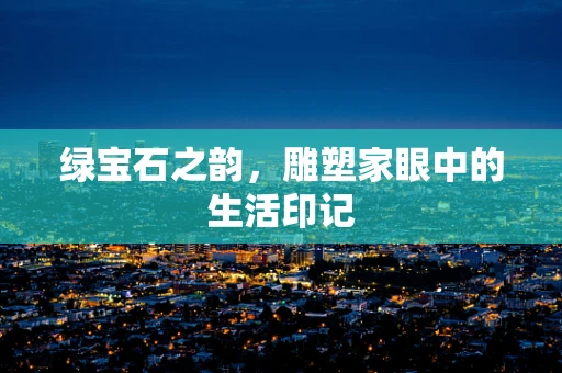 绿宝石之韵，雕塑家眼中的生活印记
