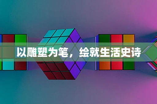 以雕塑为笔，绘就生活史诗