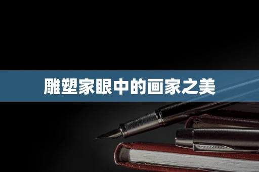 雕塑家眼中的画家之美